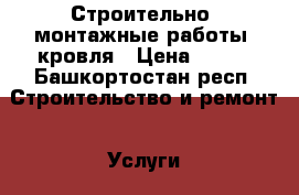 Строительно- монтажные работы, кровля › Цена ­ 200 - Башкортостан респ. Строительство и ремонт » Услуги   